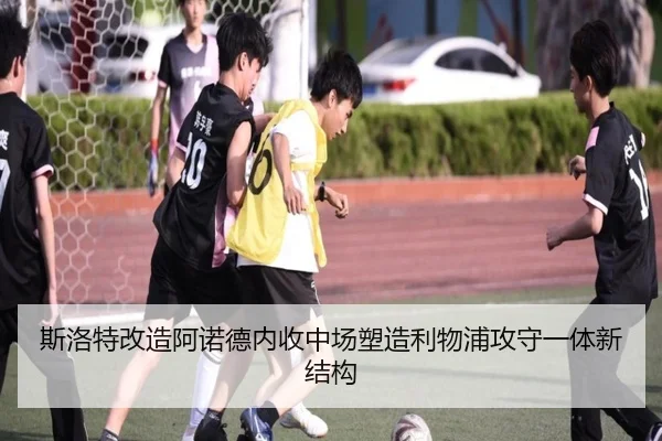 斯洛特改造阿诺德内收中场塑造利物浦攻守一体新结构