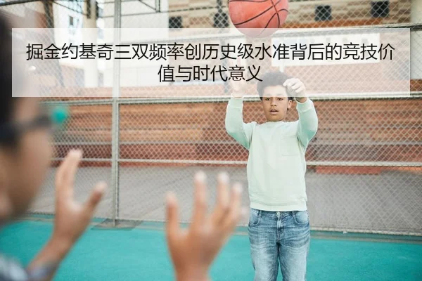 掘金约基奇三双频率创历史级水准背后的竞技价值与时代意义
