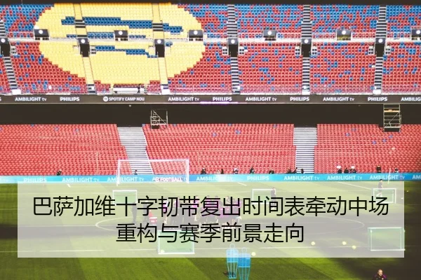 巴萨加维十字韧带复出时间表牵动中场重构与赛季前景走向