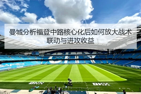 曼城分析福登中路核心化后如何放大战术联动与进攻收益