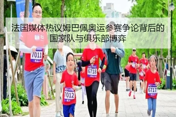 法国媒体热议姆巴佩奥运参赛争论背后的国家队与俱乐部博弈